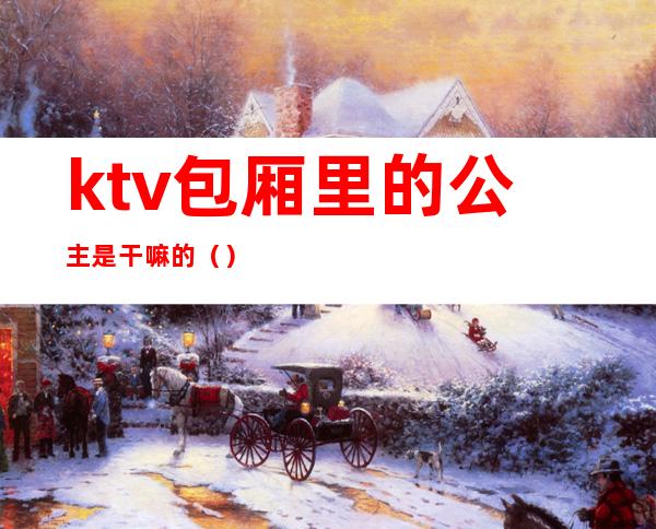 ktv包厢里的公主是干嘛的（）