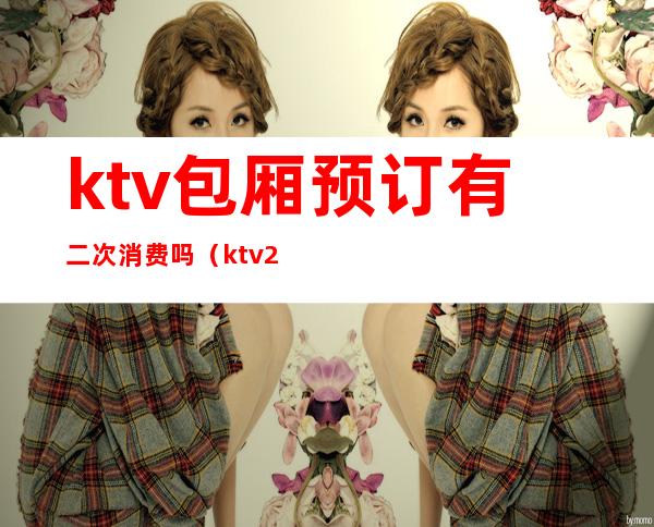 ktv包厢预订有二次消费吗（ktv2人包间怎么收费）