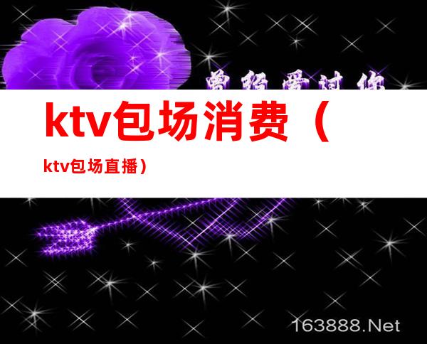 ktv包场消费（ktv包场直播）