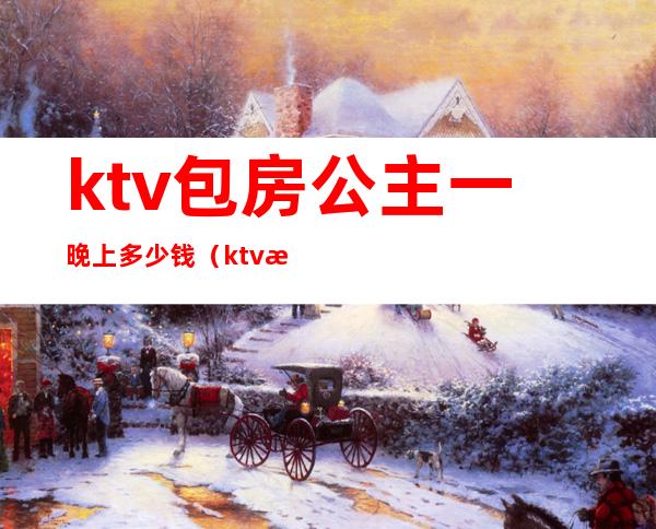 ktv包房公主一晚上多少钱（ktv找公主多少钱）