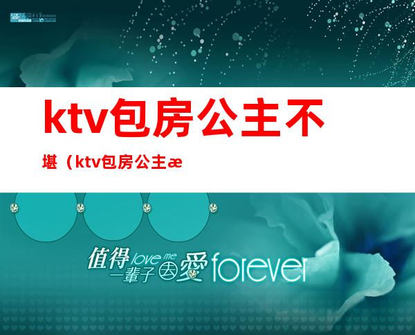 ktv包房公主不堪（ktv包房公主是干嘛的）