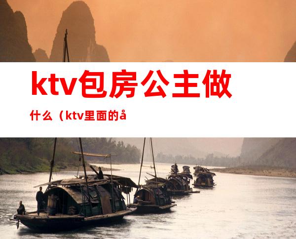 ktv包房公主做什么（ktv里面的包房公主是做什么的）