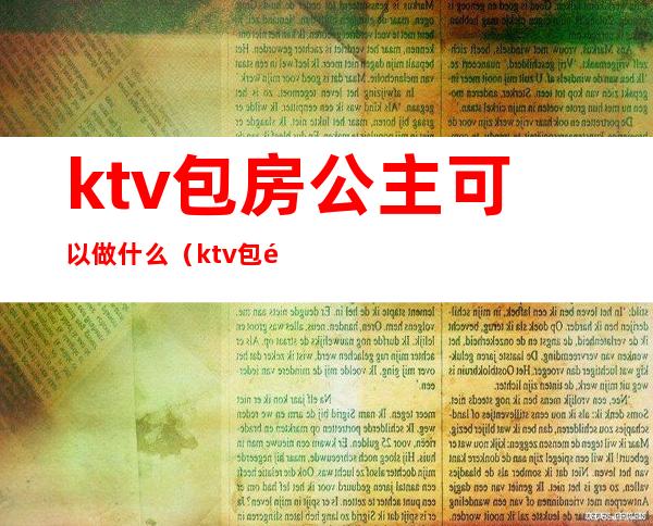 ktv包房公主可以做什么(ktv包间公主是干嘛的)