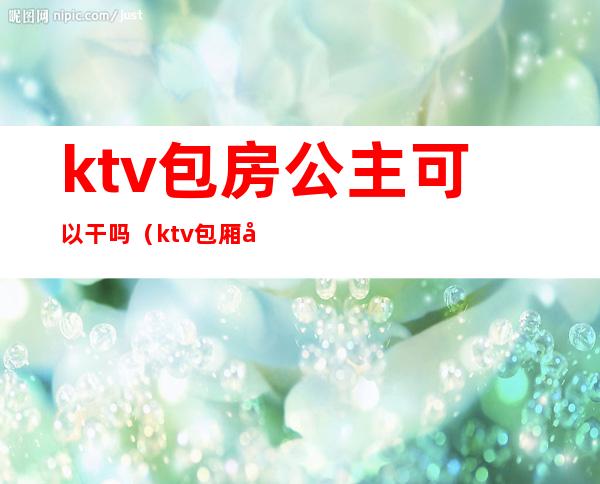 ktv包房公主可以干吗（ktv包厢公主做什么的）