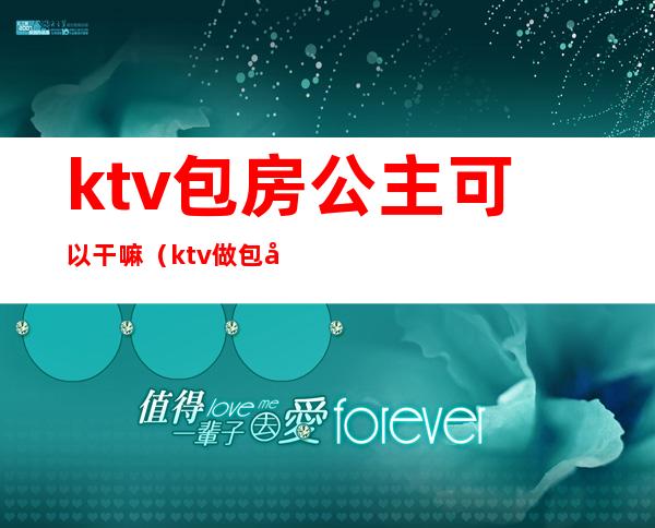 ktv包房公主可以干嘛（ktv做包厢公主）