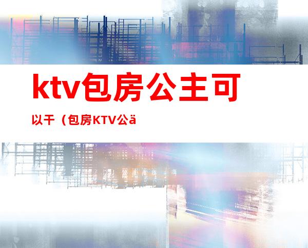 ktv包房公主可以干（包房KTV公主）