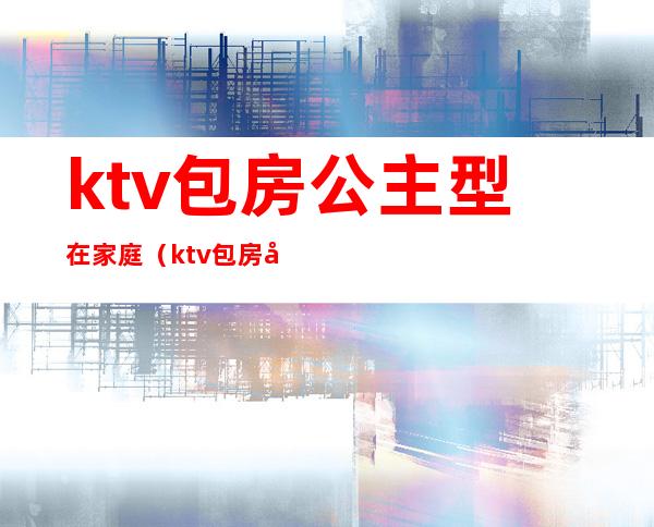 ktv包房公主型在家庭（ktv包房公主服务流程）