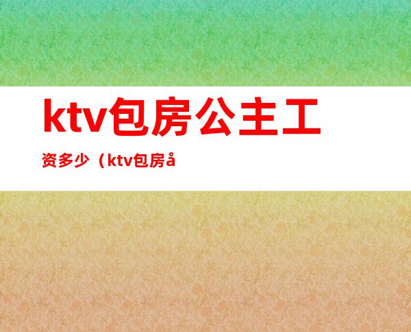 ktv包房公主工资多少（ktv包房公主一个月收入）