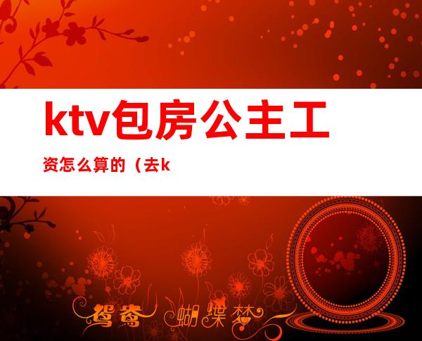 ktv包房公主工资怎么算的（去ktv做包房公主一个月多少钱）