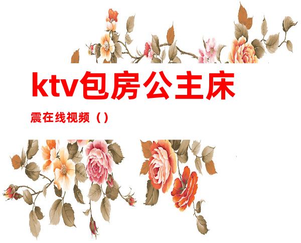 ktv包房公主床震在线视频（）