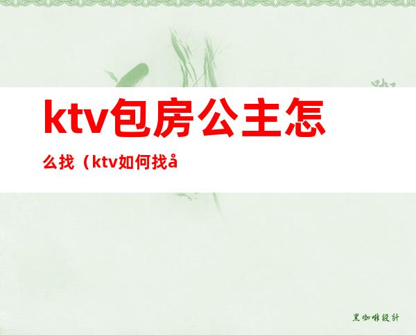 ktv包房公主怎么找（ktv如何找公主）