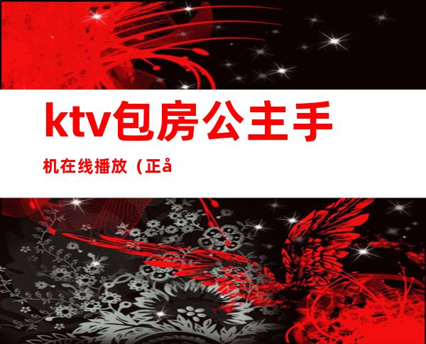 ktv包房公主手机在线播放（正在播放国内KTV公主）