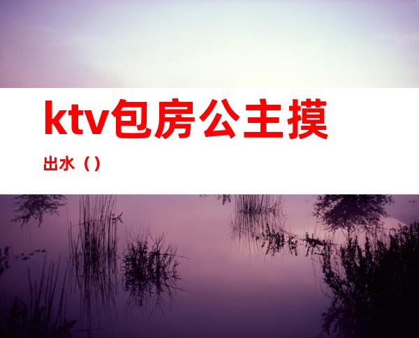 ktv包房公主摸出水（）