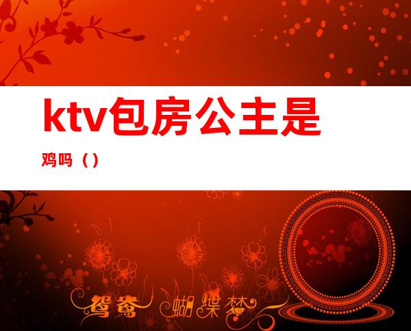 ktv包房公主是鸡吗（）