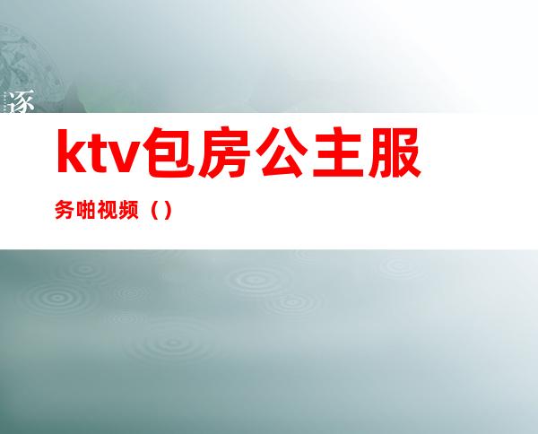 ktv包房公主服务啪视频（）