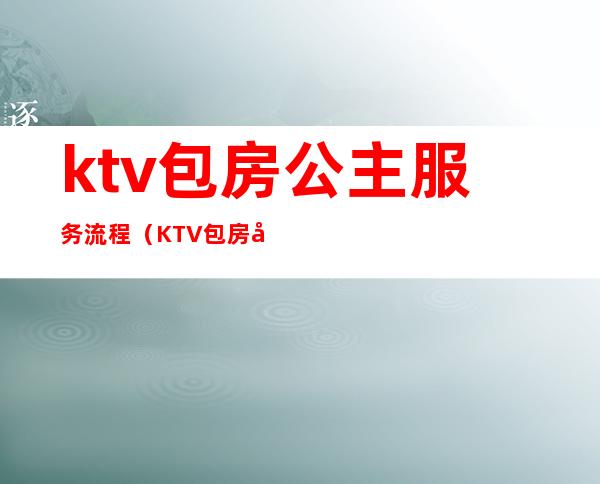 ktv包房公主服务流程（KTV包房公主是做什么的）