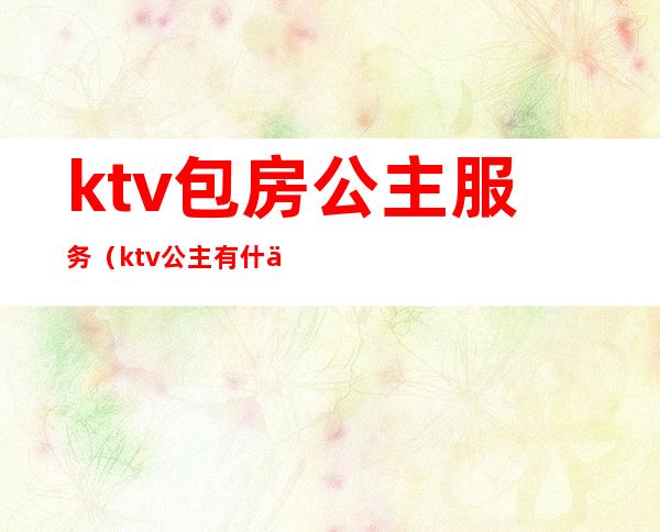 ktv包房公主服务（ktv公主有什么服务）