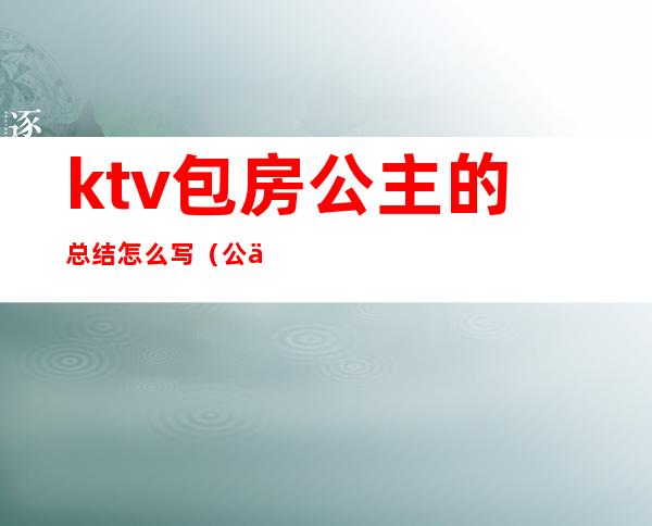 ktv包房公主的总结怎么写（公主家总结怎么写）