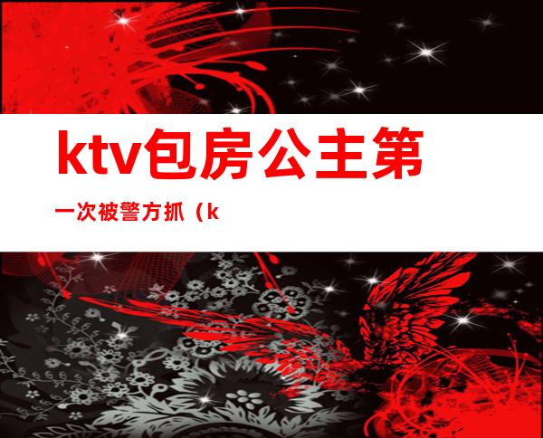 ktv包房公主第一次被警方抓（ktv包房公主违法吗）