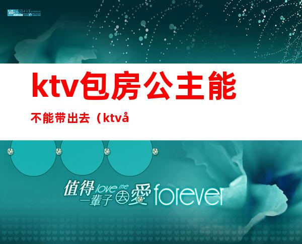 ktv包房公主能不能带出去（ktv公主可以带出去吗）