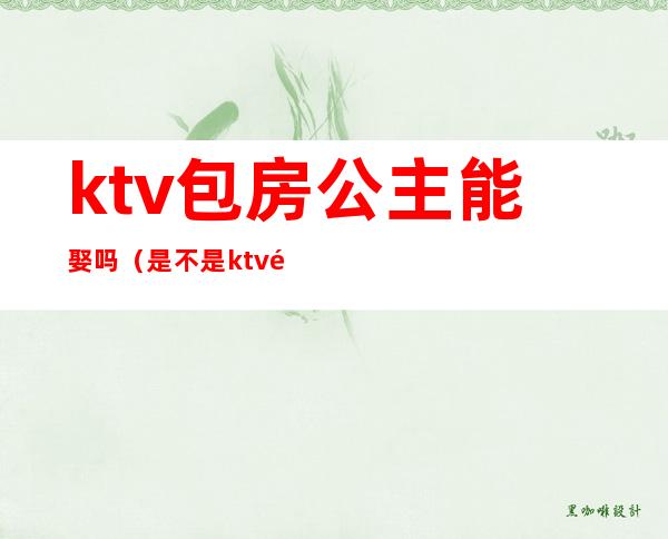 ktv包房公主能娶吗（是不是ktv都有包房公主）