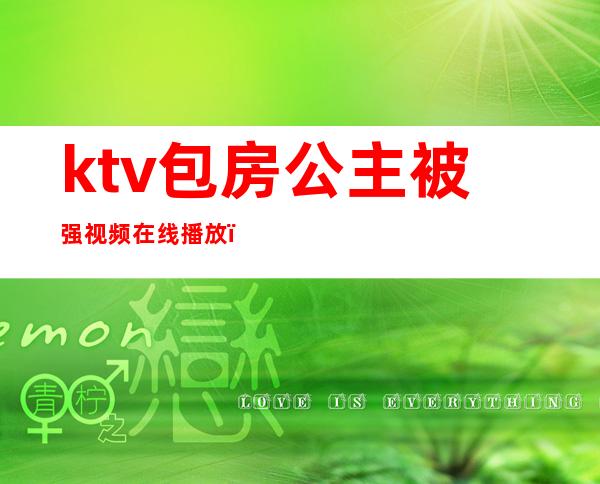 ktv包房公主被强视频在线播放（ktv公主被c视频）