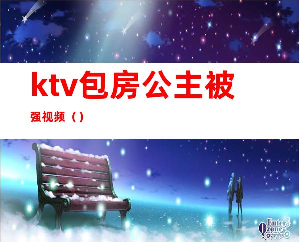 ktv包房公主被强视频（）