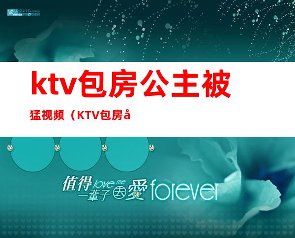 ktv包房公主被猛视频（KTV包房公主）