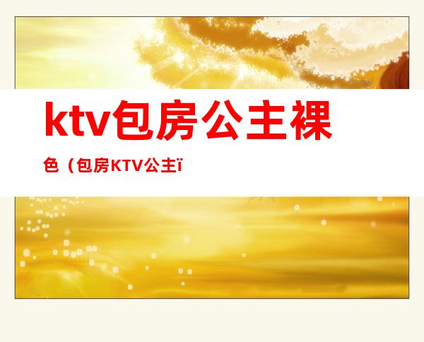 ktv包房公主裸色（包房KTV公主）