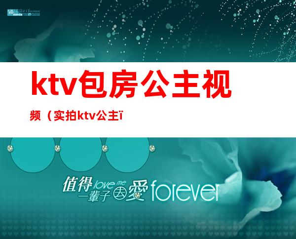 ktv包房公主视频（实拍ktv公主）