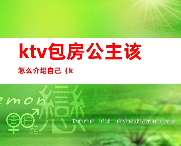 ktv包房公主该怎么介绍自己（ktv公主的工作流程）