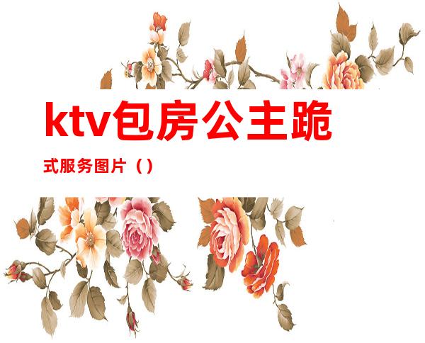 ktv包房公主跪式服务图片（）