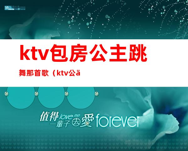 ktv包房公主跳舞那首歌（ktv公主跳舞用的音乐）