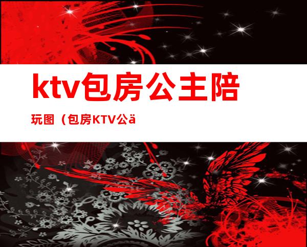 ktv包房公主陪玩图（包房KTV公主）