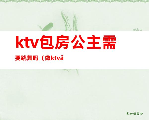 ktv包房公主需要跳舞吗（做ktv公主有要求吗）