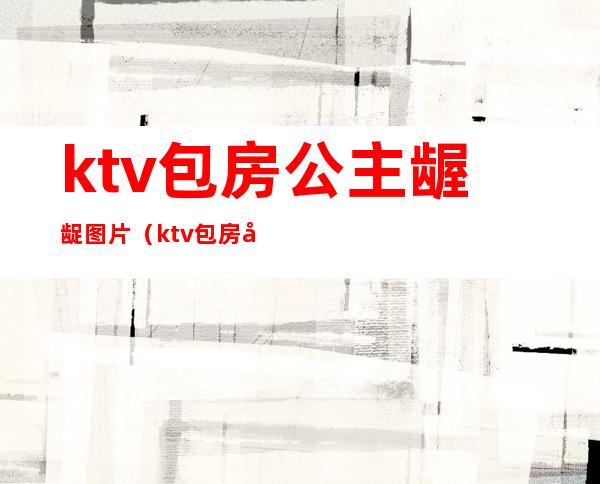 ktv包房公主龌龊图片（ktv包房公主违法吗）