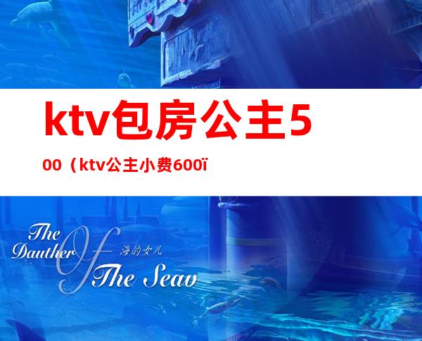 ktv包房公主500（ktv公主小费600）