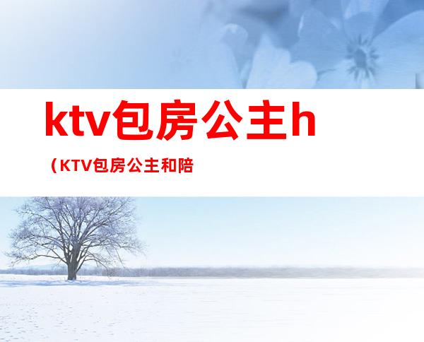 ktv包房公主h（KTV包房公主和陪酒公主着装有什么区别）