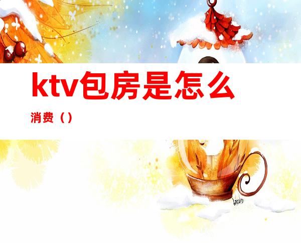 ktv包房是怎么消费（）