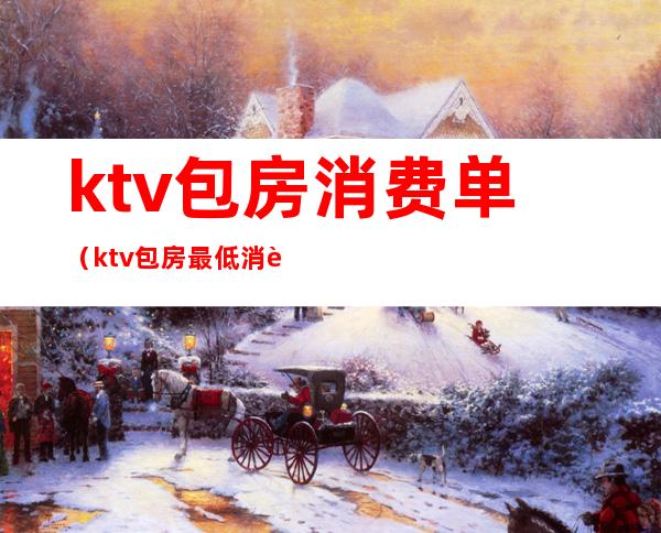 ktv包房消费单（ktv包房最低消费）