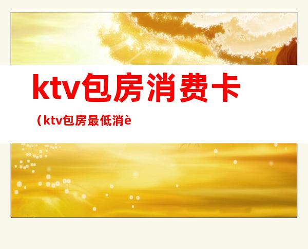 ktv包房消费卡（ktv包房最低消费）