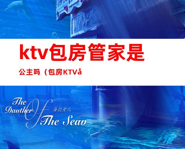 ktv包房管家是公主吗（包房KTV公主）