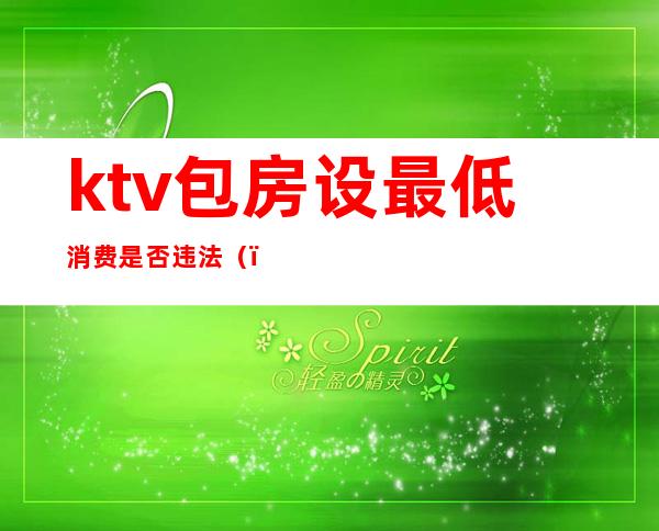 ktv包房设最低消费是否违法（）