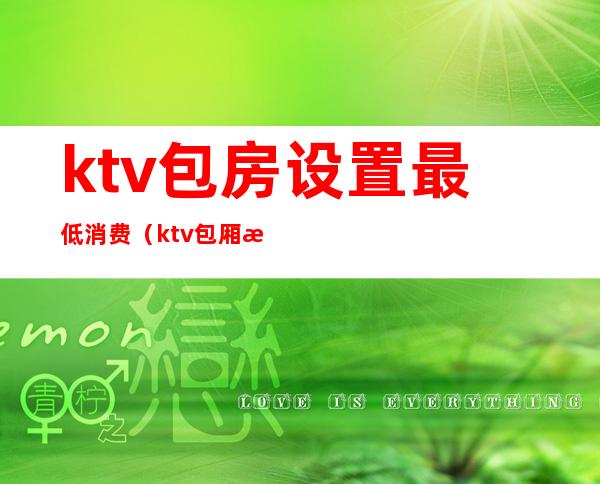 ktv包房设置最低消费（ktv包厢最低消费什么意思）