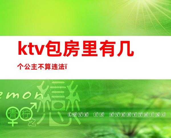 ktv包房里有几个公主不算违法（ktv有公主算违法吗）