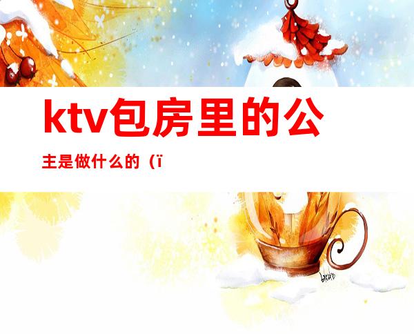 ktv包房里的公主是做什么的（）