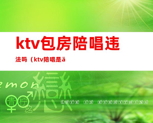 ktv包房陪唱违法吗（ktv陪唱是不是违法）