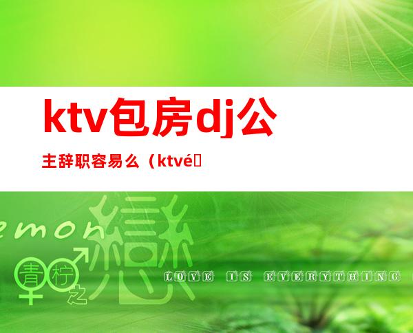 ktv包房dj公主辞职容易么（ktv里面的dj公主是做什么的）