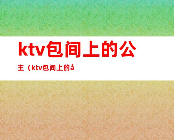 ktv包间上的公主（ktv包间上的公主叫什么）