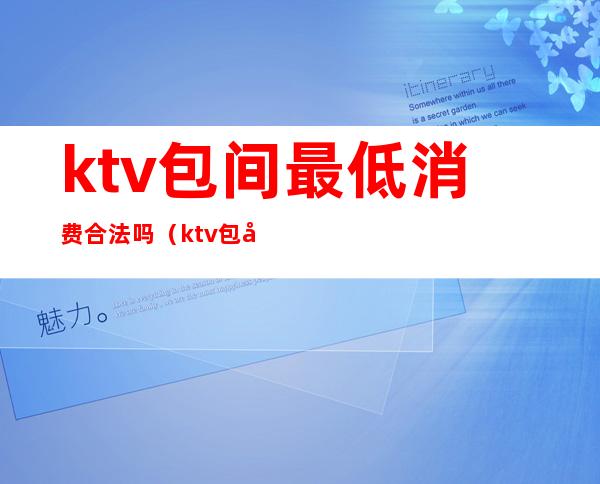 ktv包间最低消费合法吗（ktv包厢费合法吗）